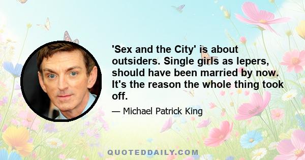 'Sex and the City' is about outsiders. Single girls as lepers, should have been married by now. It's the reason the whole thing took off.