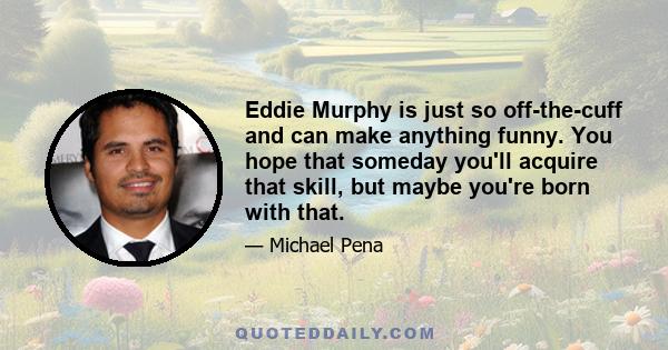 Eddie Murphy is just so off-the-cuff and can make anything funny. You hope that someday you'll acquire that skill, but maybe you're born with that.