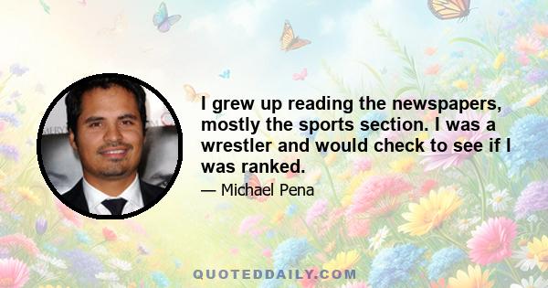 I grew up reading the newspapers, mostly the sports section. I was a wrestler and would check to see if I was ranked.