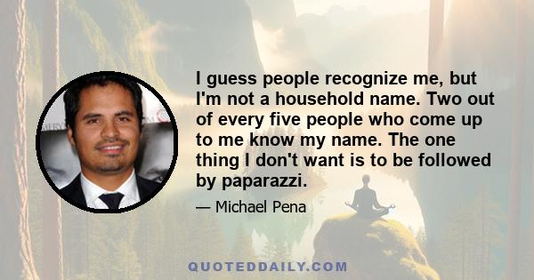 I guess people recognize me, but I'm not a household name. Two out of every five people who come up to me know my name. The one thing I don't want is to be followed by paparazzi.