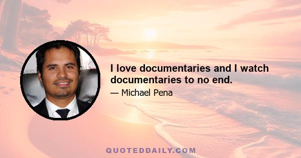 I love documentaries and I watch documentaries to no end.