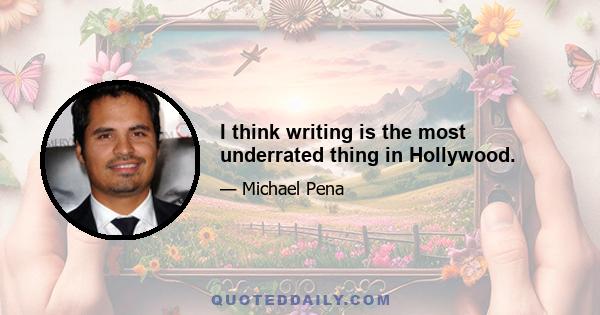 I think writing is the most underrated thing in Hollywood.