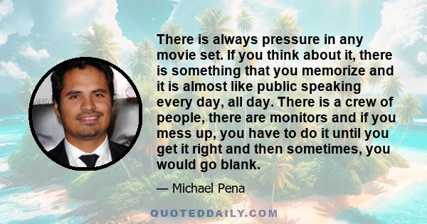 There is always pressure in any movie set. If you think about it, there is something that you memorize and it is almost like public speaking every day, all day. There is a crew of people, there are monitors and if you