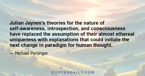 Julian Jaynes's theories for the nature of self-awareness, introspection, and consciousness have replaced the assumption of their almost ethereal uniqueness with explanations that could initiate the next change in