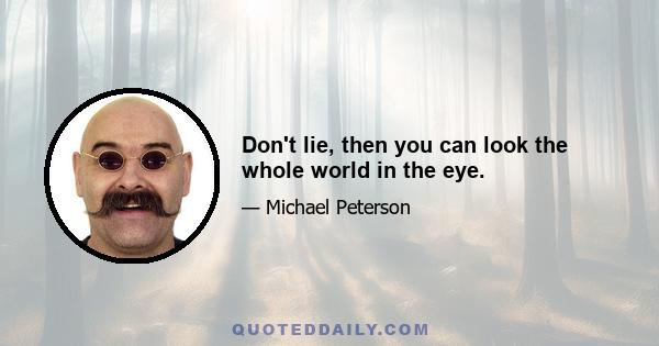 Don't lie, then you can look the whole world in the eye.