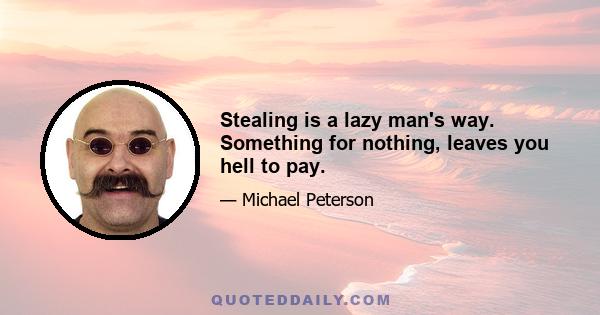 Stealing is a lazy man's way. Something for nothing, leaves you hell to pay.