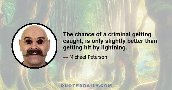 The chance of a criminal getting caught, is only slightly better than getting hit by lightning.