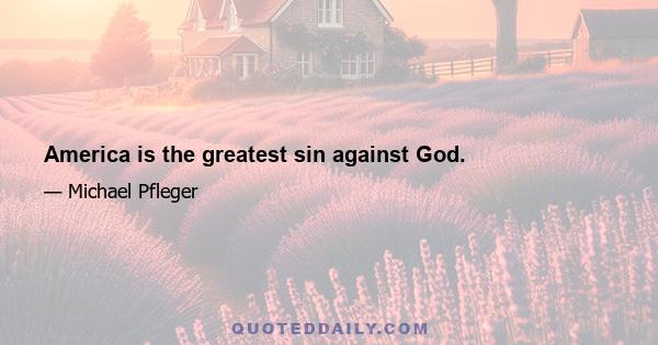 America is the greatest sin against God.