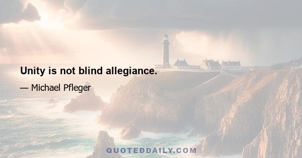 Unity is not blind allegiance.