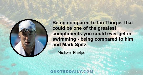 Being compared to Ian Thorpe, that could be one of the greatest compliments you could ever get in swimming - being compared to him and Mark Spitz.