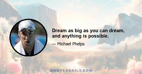 Dream as big as you can dream, and anything is possible.