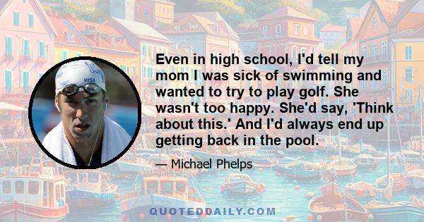 Even in high school, I'd tell my mom I was sick of swimming and wanted to try to play golf. She wasn't too happy. She'd say, 'Think about this.' And I'd always end up getting back in the pool.