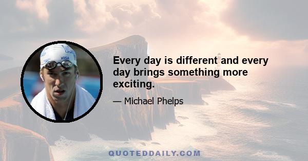 Every day is different and every day brings something more exciting.