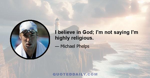 I believe in God; I'm not saying I'm highly religious.