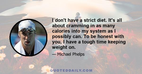 I don't have a strict diet. It's all about cramming in as many calories into my system as I possibly can. To be honest with you, I have a tough time keeping weight on.