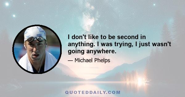 I don't like to be second in anything. I was trying, I just wasn't going anywhere.