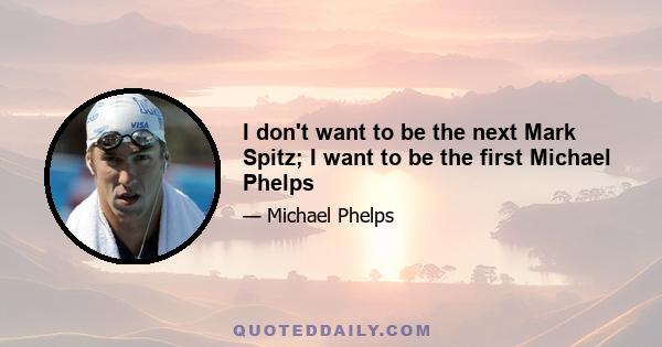 I don't want to be the next Mark Spitz; I want to be the first Michael Phelps