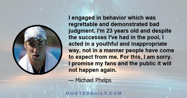 I engaged in behavior which was regrettable and demonstrated bad judgment. I'm 23 years old and despite the successes I've had in the pool, I acted in a youthful and inappropriate way, not in a manner people have come