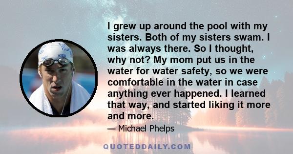 I grew up around the pool with my sisters. Both of my sisters swam. I was always there. So I thought, why not? My mom put us in the water for water safety, so we were comfortable in the water in case anything ever