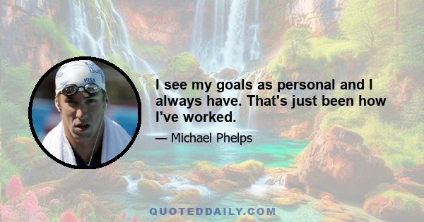 I see my goals as personal and I always have. That's just been how I've worked.