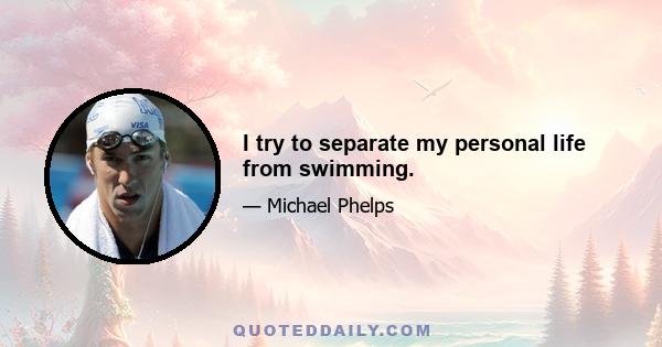 I try to separate my personal life from swimming.