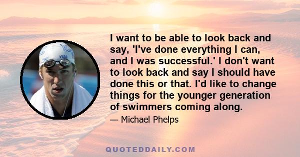 I want to be able to look back and say, 'I've done everything I can, and I was successful.' I don't want to look back and say I should have done this or that. I'd like to change things for the younger generation of