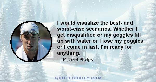 I would visualize the best- and worst-case scenarios. Whether I get disqualified or my goggles fill up with water or I lose my goggles or I come in last, I'm ready for anything.