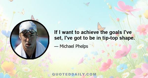 If I want to achieve the goals I've set, I've got to be in tip-top shape.