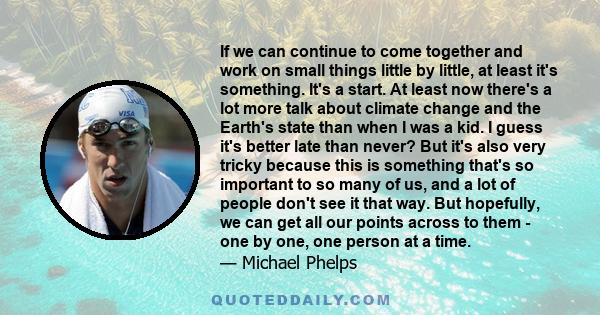 If we can continue to come together and work on small things little by little, at least it's something. It's a start. At least now there's a lot more talk about climate change and the Earth's state than when I was a