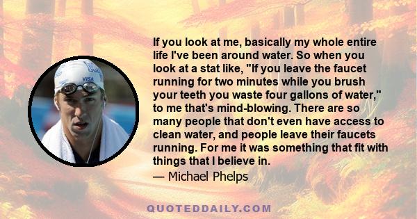 If you look at me, basically my whole entire life I've been around water. So when you look at a stat like, If you leave the faucet running for two minutes while you brush your teeth you waste four gallons of water, to