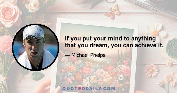 If you put your mind to anything that you dream, you can achieve it.