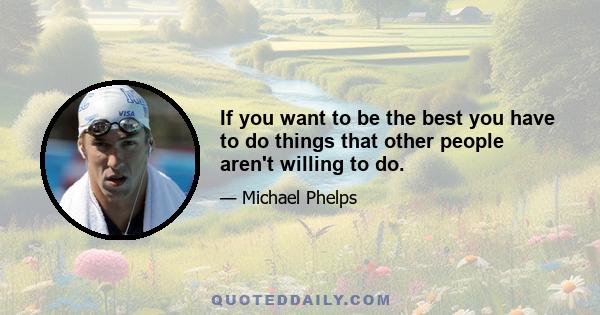 If you want to be the best you have to do things that other people aren't willing to do.