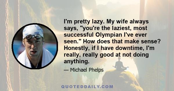 I'm pretty lazy. My wife always says, you're the laziest, most successful Olympian I've ever seen. How does that make sense? Honestly, if I have downtime, I'm really, really good at not doing anything.