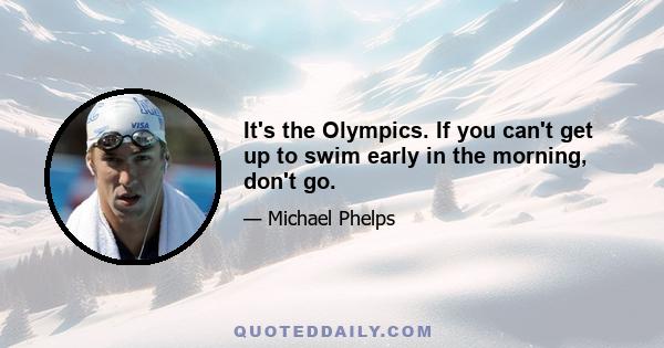 It's the Olympics. If you can't get up to swim early in the morning, don't go.