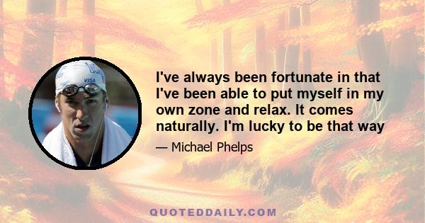 I've always been fortunate in that I've been able to put myself in my own zone and relax. It comes naturally. I'm lucky to be that way