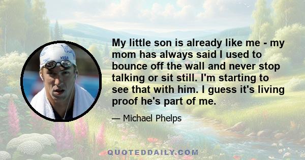 My little son is already like me - my mom has always said I used to bounce off the wall and never stop talking or sit still. I'm starting to see that with him. I guess it's living proof he's part of me.