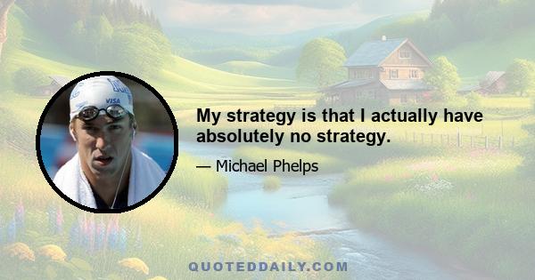 My strategy is that I actually have absolutely no strategy.