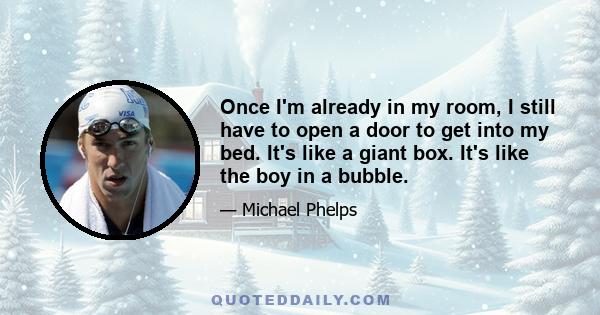 Once I'm already in my room, I still have to open a door to get into my bed. It's like a giant box. It's like the boy in a bubble.