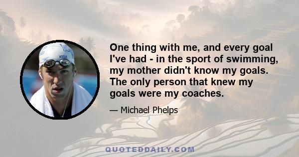 One thing with me, and every goal I've had - in the sport of swimming, my mother didn't know my goals. The only person that knew my goals were my coaches.