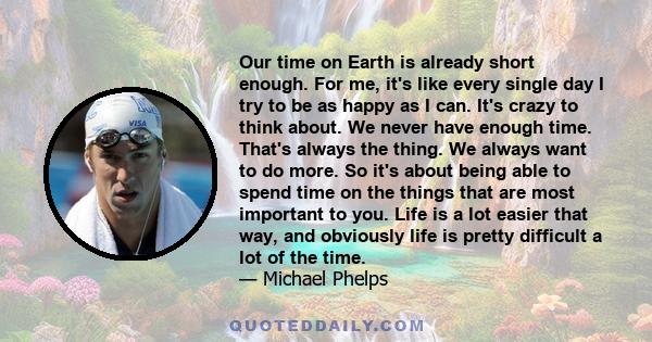 Our time on Earth is already short enough. For me, it's like every single day I try to be as happy as I can. It's crazy to think about. We never have enough time. That's always the thing. We always want to do more. So