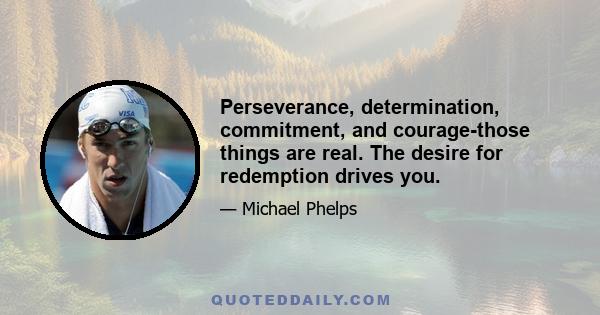 Perseverance, determination, commitment, and courage-those things are real. The desire for redemption drives you.