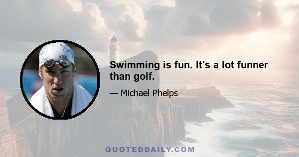 Swimming is fun. It's a lot funner than golf.