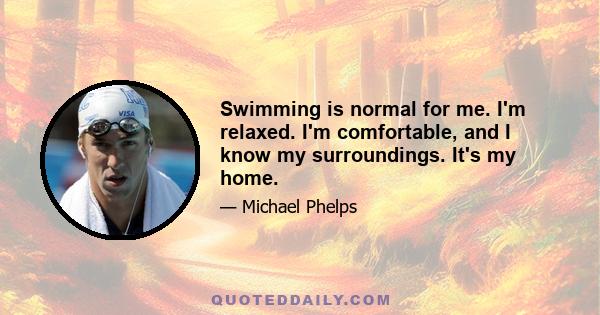 Swimming is normal for me. I'm relaxed. I'm comfortable, and I know my surroundings. It's my home.