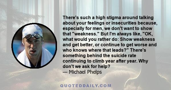 There's such a high stigma around talking about your feelings or insecurities because, especially for men, we don't want to show that weakness. But I'm always like, OK, what would you rather do: Show weakness and get