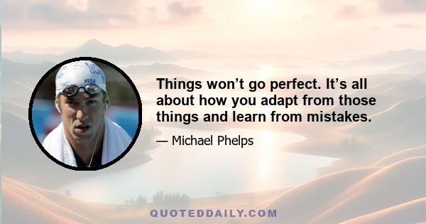 Things won’t go perfect. It’s all about how you adapt from those things and learn from mistakes.