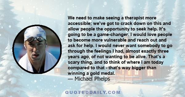 We need to make seeing a therapist more accessible; we've got to crack down on this and allow people the opportunity to seek help. It's going to be a game-changer. I would love people to become more vulnerable and reach 