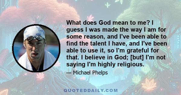 What does God mean to me? I guess I was made the way I am for some reason, and I've been able to find the talent I have, and I've been able to use it, so I'm grateful for that. I believe in God; [but] I'm not saying I'm 