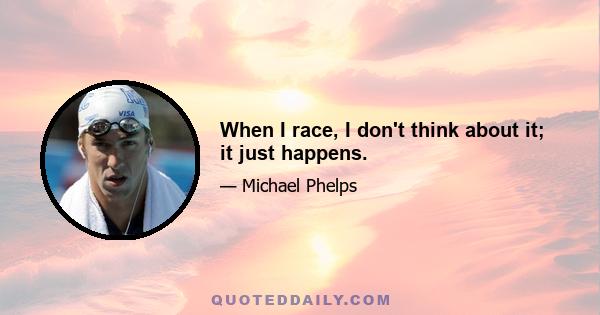 When I race, I don't think about it; it just happens.