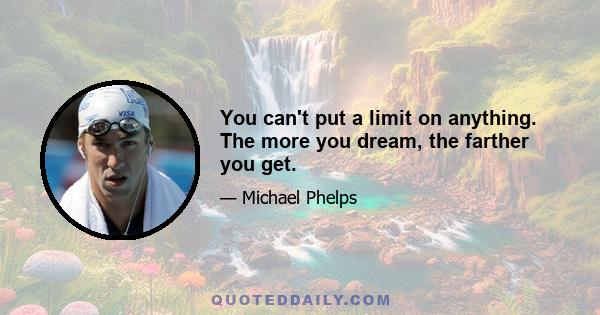 You can't put a limit on anything. The more you dream, the farther you get.