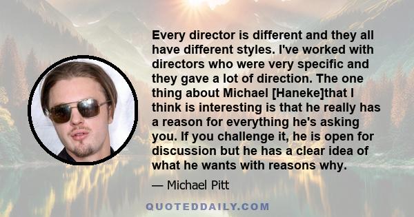 Every director is different and they all have different styles. I've worked with directors who were very specific and they gave a lot of direction. The one thing about Michael [Haneke]that I think is interesting is that 